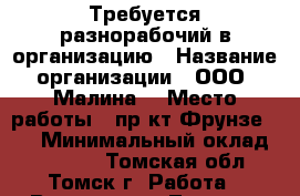 Требуется разнорабочий в организацию › Название организации ­ ООО “Малина“ › Место работы ­ пр-кт Фрунзе 103 › Минимальный оклад ­ 16 000 - Томская обл., Томск г. Работа » Вакансии   . Томская обл.,Томск г.